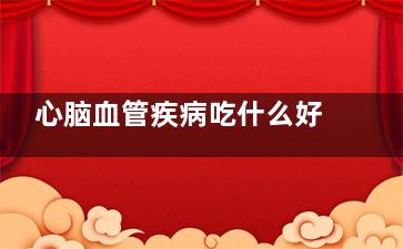 心脑血管疾病吃什么好 老人***保健食品推荐,心脑血管疾病吃什么补品合适